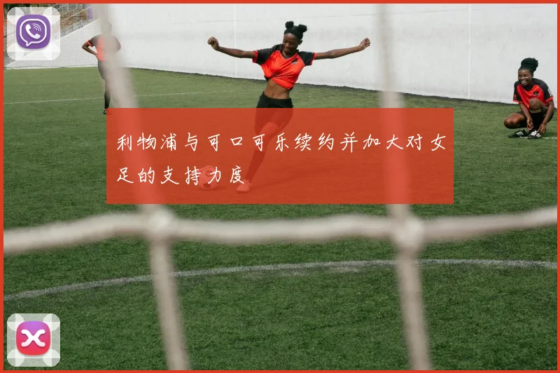 利物浦与可口可乐续约并加大对女足的支持力度