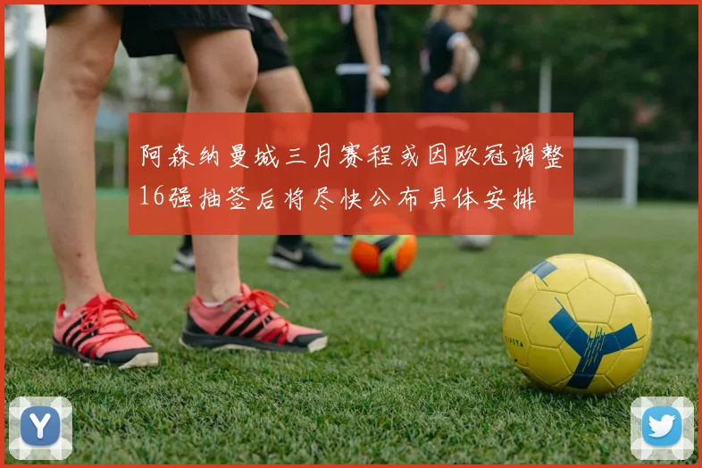 阿森纳曼城三月赛程或因欧冠调整16强抽签后将尽快公布具体安排
