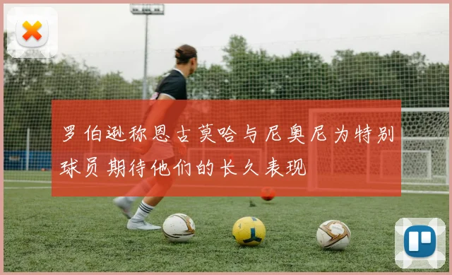 罗伯逊称恩古莫哈与尼奥尼为特别球员期待他们的长久表现