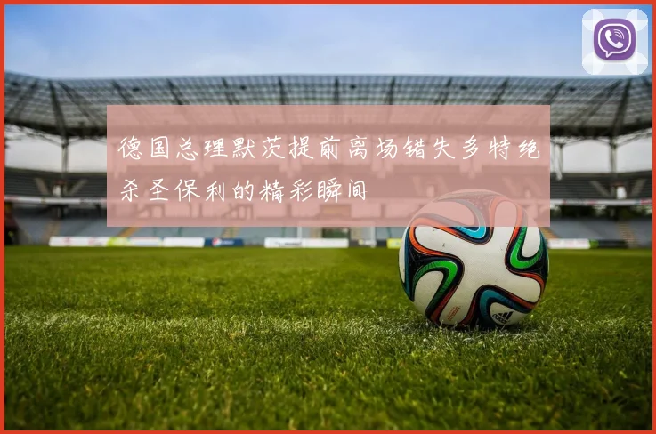 德国总理默茨提前离场错失多特绝杀圣保利的精彩瞬间