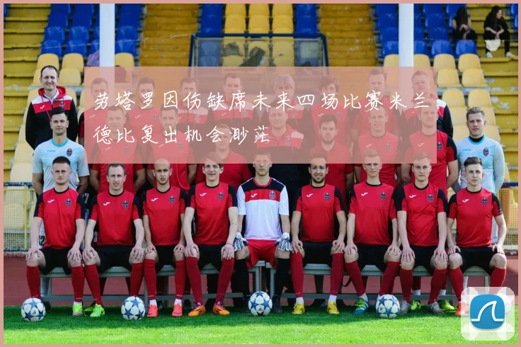 劳塔罗因伤缺席未来四场比赛米兰德比复出机会渺茫