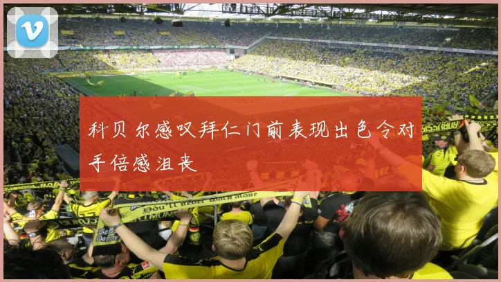 科贝尔感叹拜仁门前表现出色令对手倍感沮丧