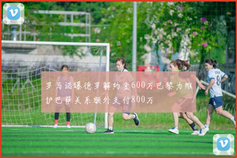 罗马诺曝德罗解约金600万巴黎为维护巴萨关系额外支付800万
