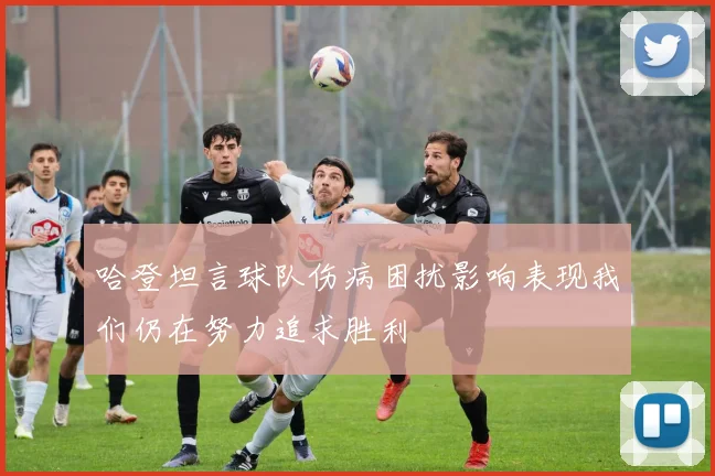 哈登坦言球队伤病困扰影响表现我们仍在努力追求胜利