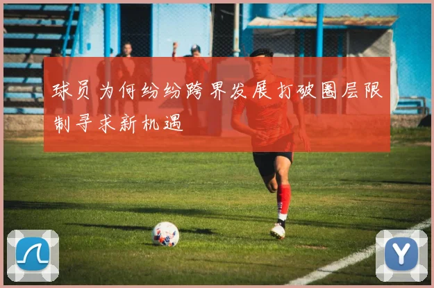 球员为何纷纷跨界发展打破圈层限制寻求新机遇