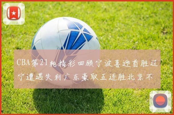 CBA第21轮精彩回顾宁波喜迎首胜辽宁遭遇失利广东豪取五连胜北京不敌天津江苏力克新疆