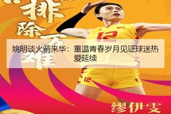 姚明谈火箭来华:重温青春岁月见证球迷热爱延续